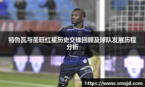 特鲁瓦与圣旺红星历史交锋回顾及球队发展历程分析