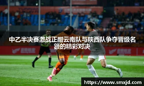 中乙半决赛激战正酣云南队与陕西队争夺晋级名额的精彩对决