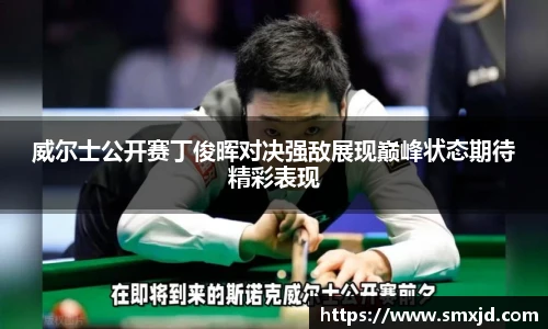 威尔士公开赛丁俊晖对决强敌展现巅峰状态期待精彩表现